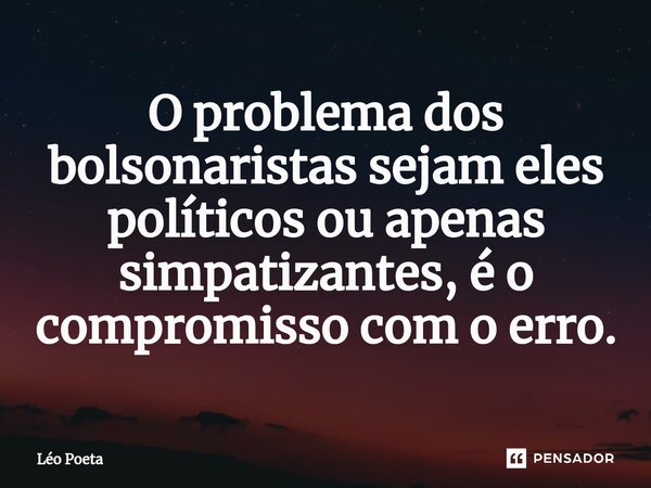 O problema dos bolsonaristas sejam eles políticos ou apenas simpatizantes, é o compromisso com o erro.... Frase de leo poeta.