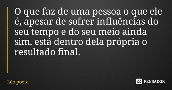 O que faz de uma pessoa o que ele é, apesar de sofrer influências do seu tempo e do seu meio ainda sim, está dentro dela própria o resultado final.... Frase de Léo poeta.