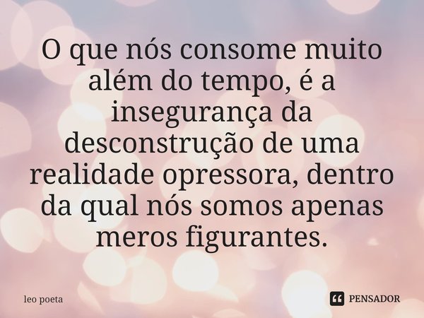 ⁠O que nós consome muito além do tempo, é a insegurança da desconstrução de uma realidade opressora, dentro da qual nós somos apenas meros figurantes.... Frase de leo poeta.