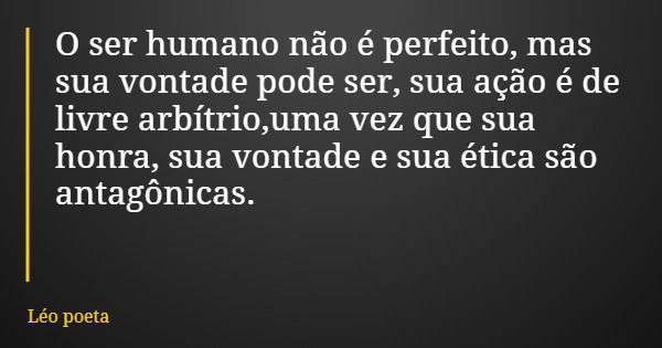 O ser humano não é perfeito, mas sua vontade pode ser, sua ação é de livre arbítrio,uma vez que sua honra, sua vontade e sua ética são antagônicas.... Frase de Léo poeta.