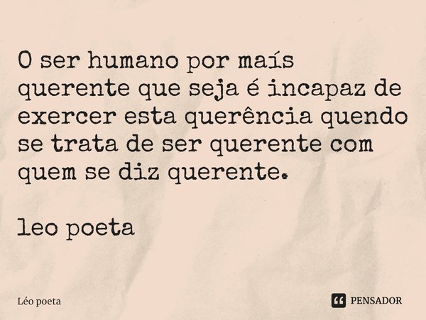 ⁠O ser humano por maís querente que seja é incapaz de exercer esta querência quendo se trata de ser querente com quem se diz querente. leo poeta... Frase de leo poeta.