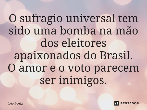 ⁠O sufragio universal tem sido uma bomba na mão dos eleitores apaixonados do Brasil. O amor e o voto parecem ser inimigos.... Frase de leo poeta.