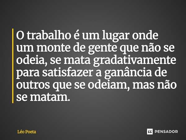 ⁠O trabalho é um lugar onde um monte de gente que não se odeia, se mata gradativamente para satisfazer a ganância de outros que se odeiam, mas não se matam.... Frase de leo poeta.