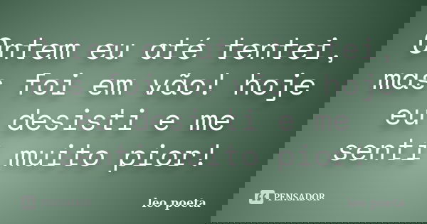 Ontem eu até tentei, mas foi em vão! hoje eu desisti e me senti muito pior!... Frase de Léo Poeta.