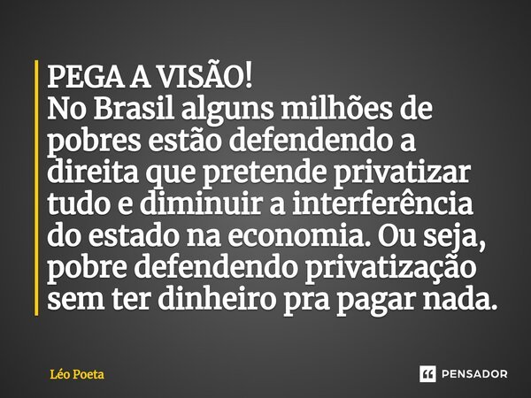 ⁠PEGA A VISÃO! No Brasil alguns milhões de pobres estão defendendo a direita que pretende privatizar tudo e diminuir a interferência do estado na economia. Ou s... Frase de leo poeta.