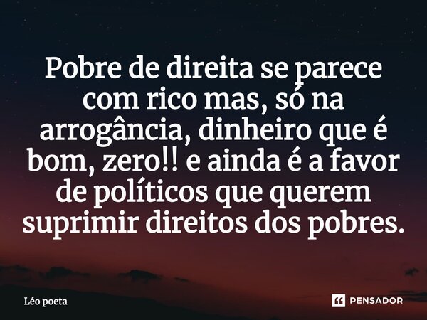 ⁠Pobre de direita se parece com rico mas, só na arrogância, dinheiro que é bom, zero!! e ainda é a favor de políticos que querem suprimir direitos dos pobres.... Frase de leo poeta.