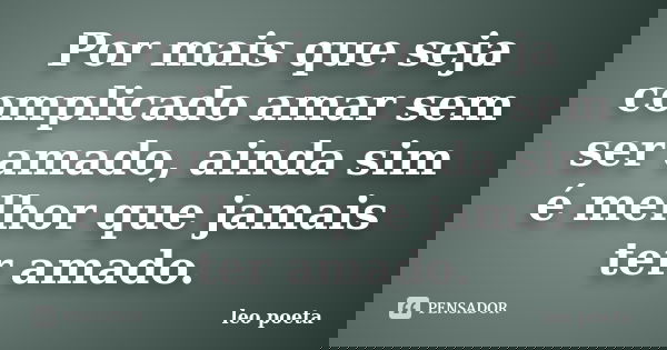 Por mais que seja complicado amar sem ser amado, ainda sim é melhor que jamais ter amado.... Frase de Léo Poeta.