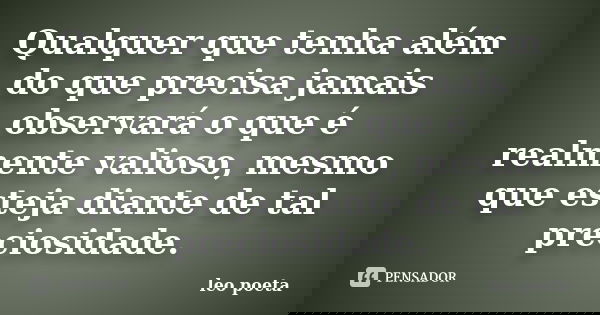 Qualquer que tenha além do que precisa jamais observará o que é realmente valioso, mesmo que esteja diante de tal preciosidade.... Frase de Léo Poeta.