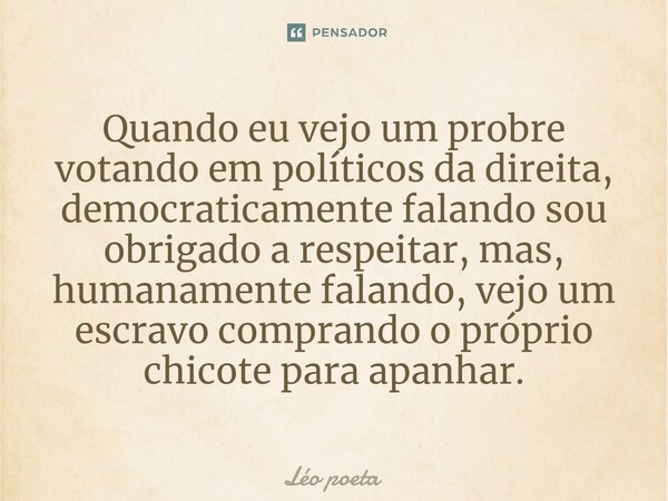 ⁠Quando eu vejo um probre votando em políticos da direita, democraticamente falando sou obrigado a respeitar, mas, humanamente falando, vejo um escravo comprand... Frase de leo poeta.