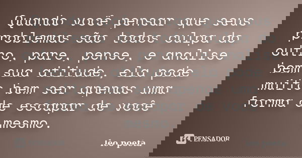 Quando você pensar que seus problemas são todos culpa do outro, pare, pense, e analise bem sua atitude, ela pode muito bem ser apenas uma forma de escapar de vo... Frase de Léo Poeta.