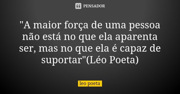 "A maior força de uma pessoa não está no que ela aparenta ser, mas no que ela é capaz de suportar"(Léo Poeta)... Frase de Léo poeta.