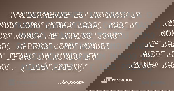 "ANTIGAMENTE EU TRATAVA O MUNDO COMO MINHA CASA, MAS O MUNDO NUNCA ME TRATOU COMO DE CASA, APENAS COMO MUNDO. HOJE EU TENHO UM MUNDO EM MINHA CASA.. ( LÉO ... Frase de Léo Poeta.