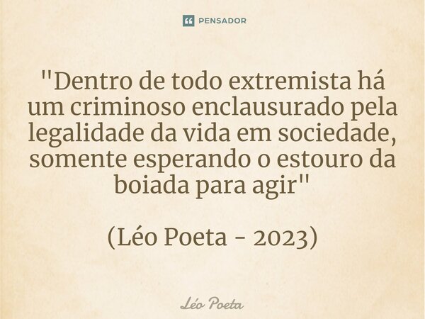 ⁠"Dentro de todo extremista há um criminoso enclausurado pela legalidade da vida em sociedade, somente esperando o estouro da boiada para agir" (Léo P... Frase de leo poeta.