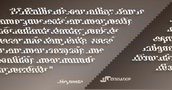 "O Brilho do seu olhar, tem o amor que está em meu peito, não adianta tentar, pois te esquecer não tem jeito, você chegou em meu coração, me tirou da solid... Frase de Léo Poeta.