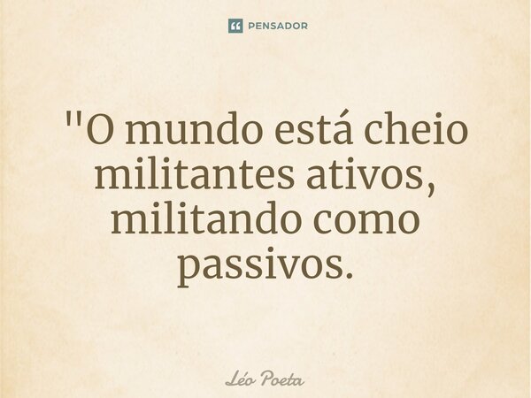 ⁠"O mundo está cheio militantes ativos, militando como passivos.... Frase de leo poeta.