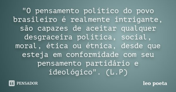 "O pensamento político do povo brasileiro é realmente intrigante, são capazes de aceitar qualquer desgraceira política, social, moral, ética ou étnica, des... Frase de Léo Poeta.