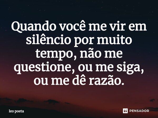 Quando você me vir em silêncio por muito tempo, não me questione, ou me siga, ou me dê razão.... Frase de leo poeta.