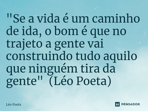 ⁠"Se a vida é um caminho de ida, o bom é que no trajeto a gente vai construindo tudo aquilo que ninguém tira da gente" (Léo Poeta)... Frase de leo poeta.