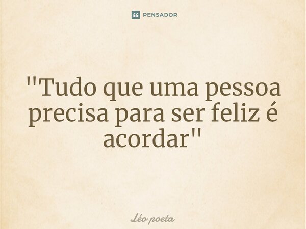 "Tudo que uma pessoa precisa para ser feliz é acordar "... Frase de leo poeta.