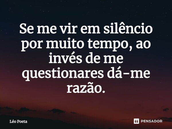 ⁠Se me vir em silêncio por muito tempo, ao invés de me questionares dá-me razão.... Frase de leo poeta.