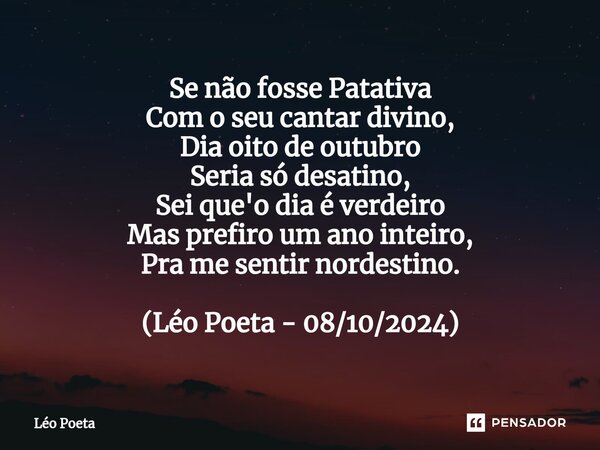 ⁠Se não fosse Patativa Com o seu cantar divino, Dia oito de outubro Seria só desatino, Sei que'o dia é verdeiro Mas prefiro um ano inteiro, Pra me sentir nordes... Frase de leo poeta.