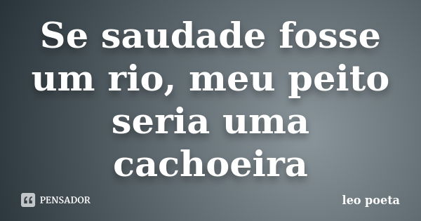 Se saudade fosse um rio, meu peito seria uma cachoeira... Frase de Léo Poeta.