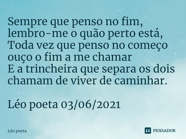 ⁠Sempre que penso no fim,
lembro-me o quão perto está,
Toda vez que penso no começo ouço o fim a me chamar
E a trincheira que separa os dois chamam de viver de ... Frase de leo poeta.