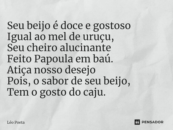 Seu beijo é doce e gostoso Igual ao mel de uruçu, Seu cheiro alucinante Feito Papoula em baú. Atiça nosso desejo Pois, o sabor de seu beijo, Tem o gosto do caju... Frase de leo poeta.