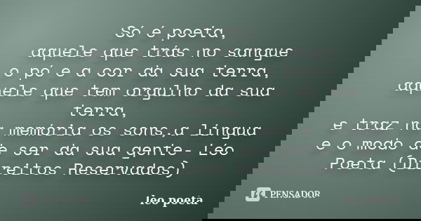 Só é poeta, aquele que trás no sangue o pó e a cor da sua terra, aquele que tem orgulho da sua terra, e traz na memória os sons,a língua e o modo de ser da sua ... Frase de Léo Poeta.
