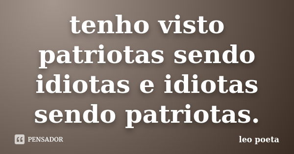 tenho visto patriotas sendo idiotas e idiotas sendo patriotas.... Frase de Léo Poeta.