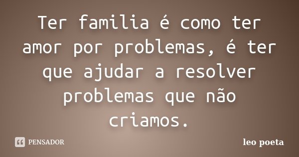 Ter familia é como ter amor por problemas, é ter que ajudar a resolver problemas que não criamos.... Frase de Léo Poeta.