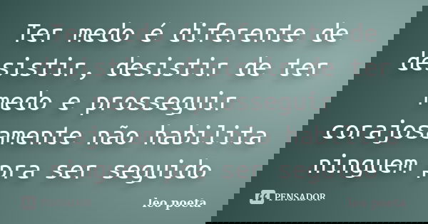 Ter medo é diferente de desistir, desistir de ter medo e prosseguir corajosamente não habilita ninguem pra ser seguido... Frase de Léo Poeta.