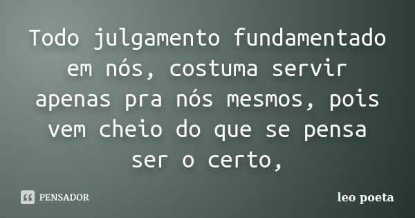 Todo julgamento fundamentado em nós, costuma servir apenas pra nós mesmos, pois vem cheio do que se pensa ser o certo,... Frase de Léo Poeta.