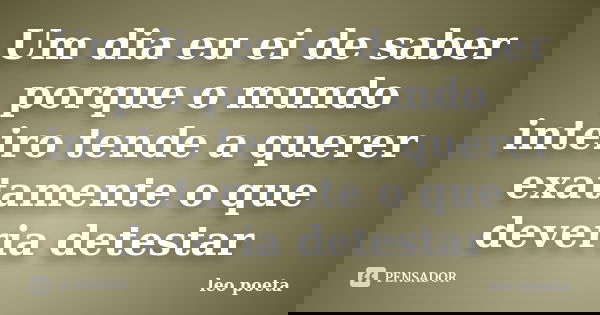 Um dia eu ei de saber porque o mundo inteiro tende a querer exatamente o que deveria detestar... Frase de Léo Poeta.