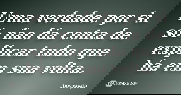 Uma verdade por si só não dá conta de explicar tudo que há em sua volta.... Frase de Léo Poeta.