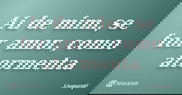 Ai de mim, se for amor, como atormenta... Frase de Leopardi.