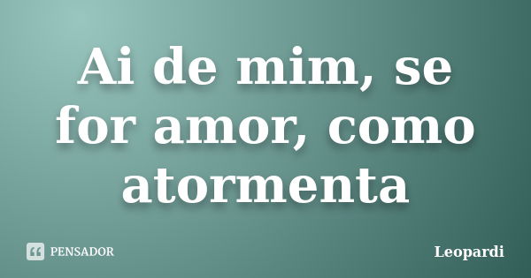 Ai de mim, se for amor, como atormenta... Frase de Leopardi.