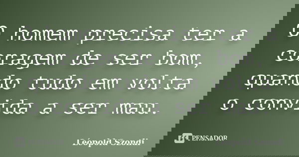 O homem precisa ter a coragem de ser bom, quando tudo em volta o convida a ser mau.... Frase de Léopold Szondi.