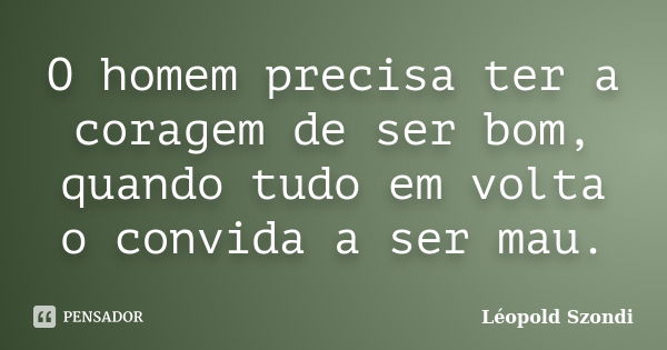 O homem precisa ter a coragem de ser bom, quando tudo em volta o convida a ser mau.... Frase de Léopold Szondi.