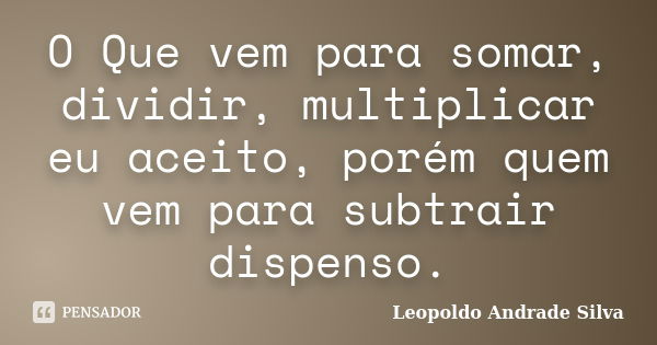 O Que vem para somar, dividir, multiplicar eu aceito, porém quem vem para subtrair dispenso.... Frase de Leopoldo Andrade Silva.