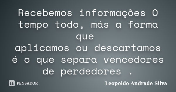 Recebemos informações O tempo todo, más a forma que aplicamos ou descartamos é o que separa vencedores de perdedores .... Frase de Leopoldo Andrade Silva.