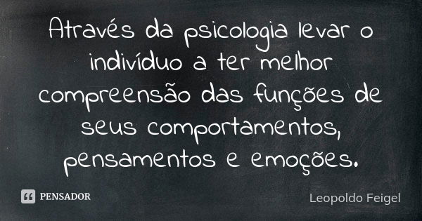 Através da psicologia levar o indivíduo a ter melhor compreensão das funções de seus comportamentos, pensamentos e emoções.... Frase de Leopoldo Feigel.