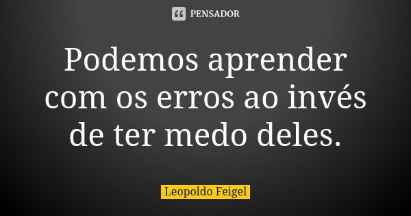Podemos aprender com os erros ao invés de ter medo deles.... Frase de Leopoldo Feigel.