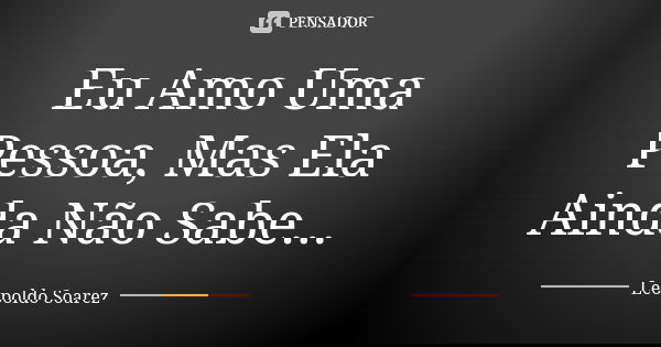 Eu Amo Uma Pessoa, Mas Ela Ainda Não Sabe...... Frase de Leopoldo Soarez.