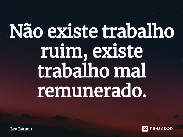 Não existe trabalho ⁠ruim, existe trabalho mal remunerado.... Frase de Leo Ramon.