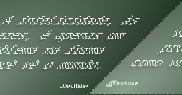 A infelicidade, às vezes, é apenas um problema na forma como você vê o mundo.... Frase de Leo Reiss.