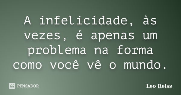 A infelicidade, às vezes, é apenas um problema na forma como você vê o mundo.... Frase de Leo Reiss.