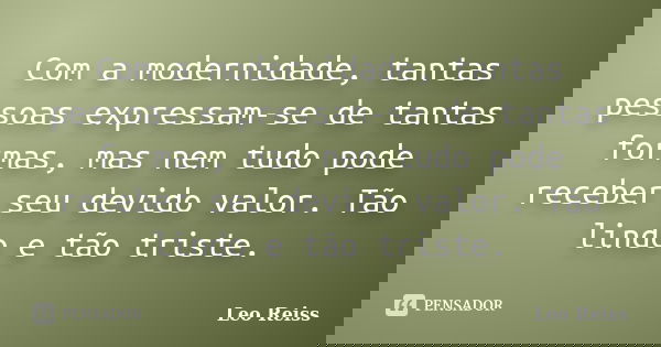 Com a modernidade, tantas pessoas expressam-se de tantas formas, mas nem tudo pode receber seu devido valor. Tão lindo e tão triste.... Frase de Leo Reiss.