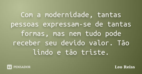 Com a modernidade, tantas pessoas expressam-se de tantas formas, mas nem tudo pode receber seu devido valor. Tão lindo e tão triste.... Frase de Leo Reiss.