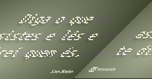 Diga o que assistes e lês e te direi quem és.... Frase de Leo Reiss.